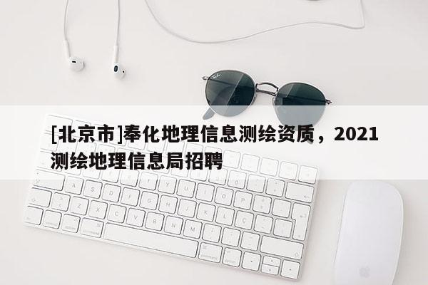 [北京市]奉化地理信息測繪資質，2021測繪地理信息局招聘
