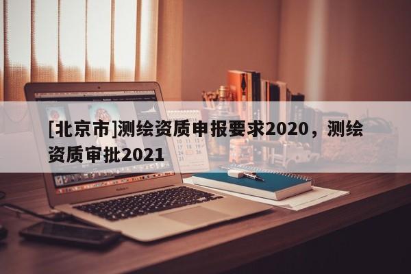 [北京市]測繪資質申報要求2020，測繪資質審批2021