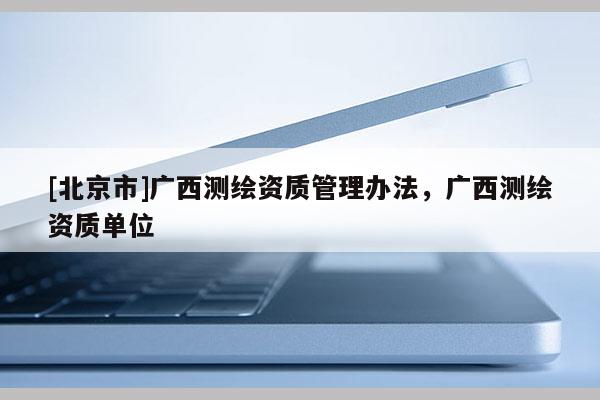 [北京市]廣西測繪資質管理辦法，廣西測繪資質單位