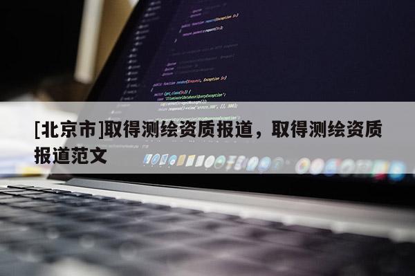 [北京市]取得測繪資質報道，取得測繪資質報道范文