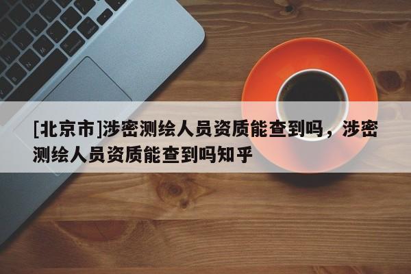 [北京市]涉密測繪人員資質(zhì)能查到嗎，涉密測繪人員資質(zhì)能查到嗎知乎