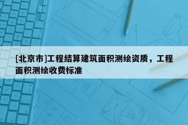 [北京市]工程結算建筑面積測繪資質，工程面積測繪收費標準