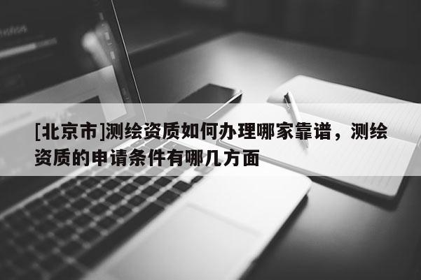 [北京市]測繪資質如何辦理哪家靠譜，測繪資質的申請條件有哪幾方面