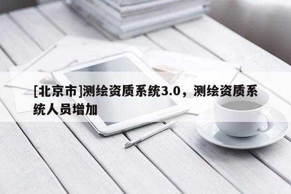 [北京市]測(cè)繪資質(zhì)系統(tǒng)3.0，測(cè)繪資質(zhì)系統(tǒng)人員增加