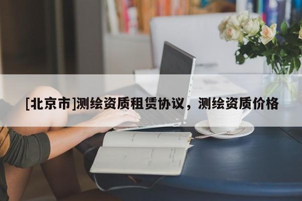[北京市]測繪資質租賃協議，測繪資質價格