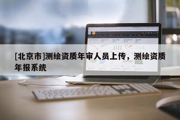 [北京市]測繪資質年審人員上傳，測繪資質年報系統