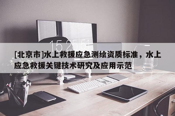 [北京市]水上救援應(yīng)急測繪資質(zhì)標(biāo)準(zhǔn)，水上應(yīng)急救援關(guān)鍵技術(shù)研究及應(yīng)用示范