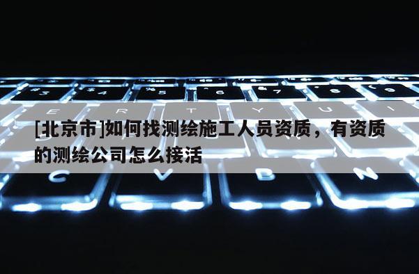 [北京市]如何找測繪施工人員資質，有資質的測繪公司怎么接活