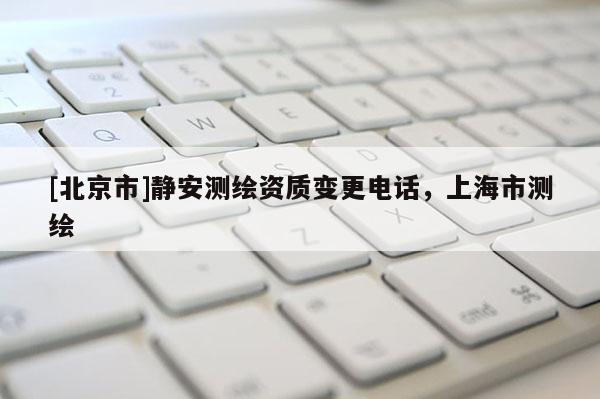 [北京市]靜安測繪資質變更電話，上海市測繪