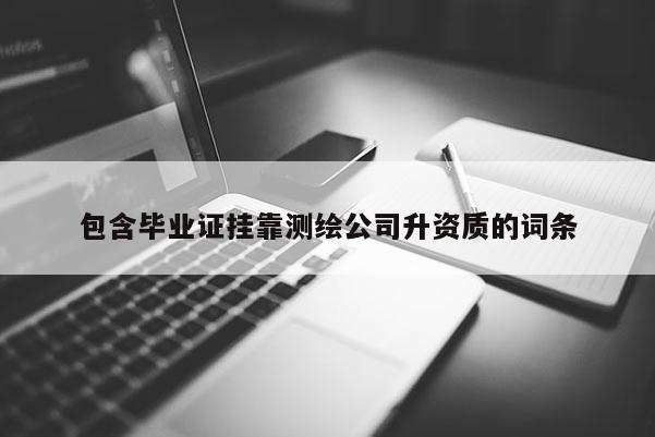 包含畢業證掛靠測繪公司升資質的詞條