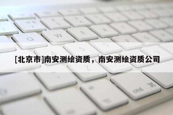 [北京市]南安測(cè)繪資質(zhì)，南安測(cè)繪資質(zhì)公司