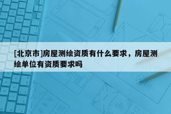 [北京市]房屋測繪資質有什么要求，房屋測繪單位有資質要求嗎