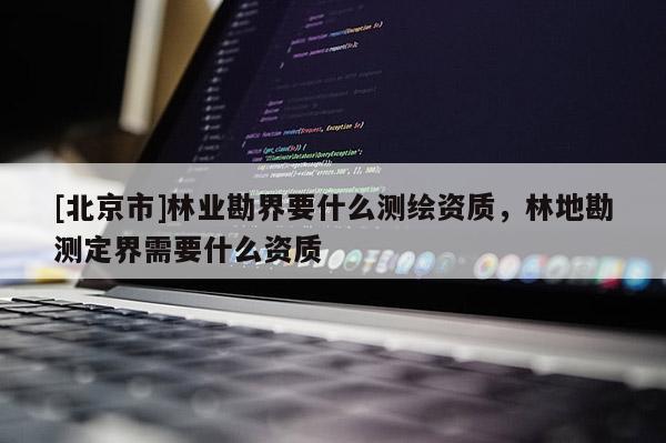 [北京市]林業勘界要什么測繪資質，林地勘測定界需要什么資質