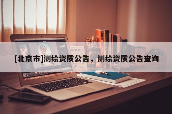 [北京市]測繪資質公告，測繪資質公告查詢