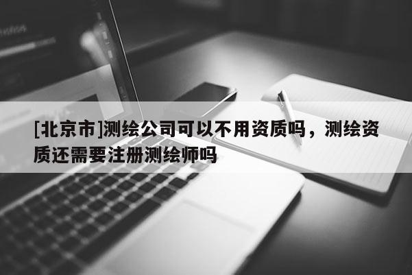 [北京市]測繪公司可以不用資質(zhì)嗎，測繪資質(zhì)還需要注冊測繪師嗎