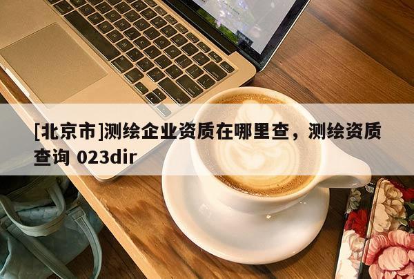 [北京市]測繪企業資質在哪里查，測繪資質查詢 023dir