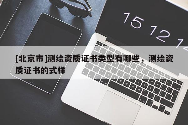 [北京市]測繪資質(zhì)證書類型有哪些，測繪資質(zhì)證書的式樣