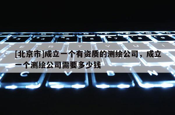 [北京市]成立一個有資質的測繪公司，成立一個測繪公司需要多少錢