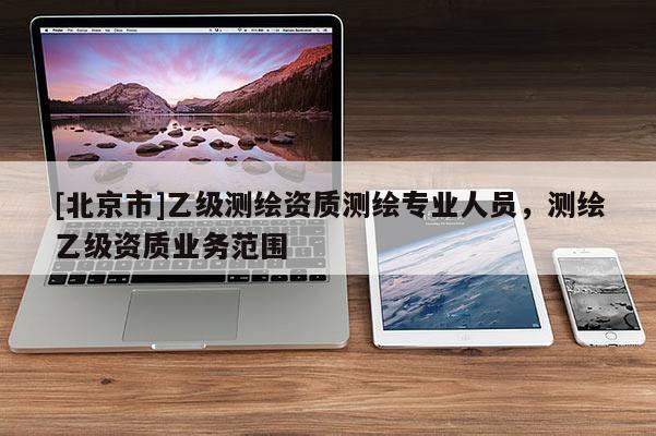 [北京市]乙級(jí)測(cè)繪資質(zhì)測(cè)繪專業(yè)人員，測(cè)繪乙級(jí)資質(zhì)業(yè)務(wù)范圍