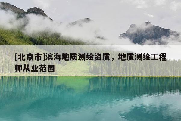 [北京市]濱海地質測繪資質，地質測繪工程師從業范圍