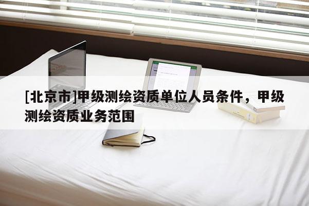 [北京市]甲級測繪資質單位人員條件，甲級測繪資質業務范圍