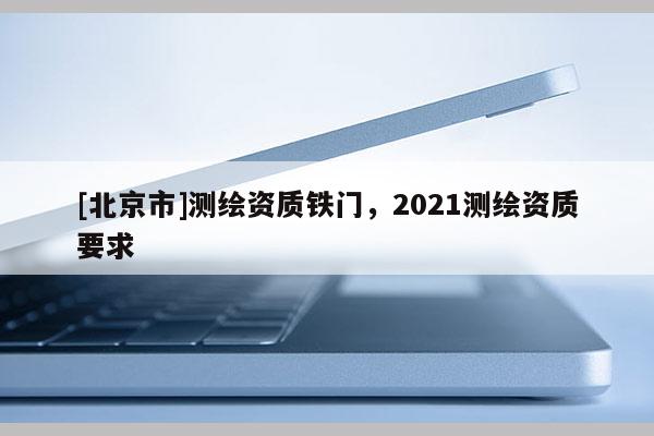 [北京市]測繪資質鐵門，2021測繪資質要求