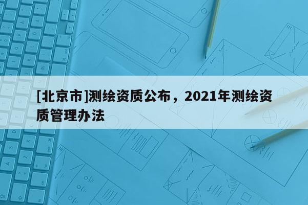 [北京市]測繪資質公布，2021年測繪資質管理辦法