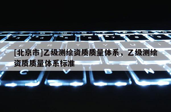 [北京市]乙級測繪資質(zhì)質(zhì)量體系，乙級測繪資質(zhì)質(zhì)量體系標(biāo)準(zhǔn)