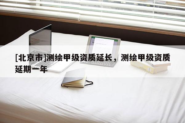 [北京市]測(cè)繪甲級(jí)資質(zhì)延長(zhǎng)，測(cè)繪甲級(jí)資質(zhì)延期一年