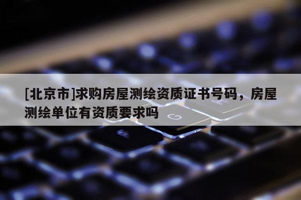 [北京市]求購(gòu)房屋測(cè)繪資質(zhì)證書號(hào)碼，房屋測(cè)繪單位有資質(zhì)要求嗎