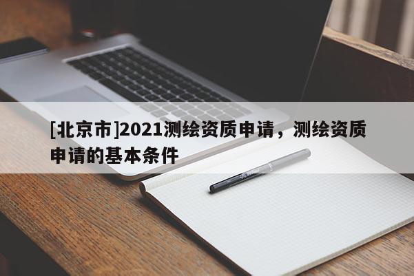 [北京市]2021測繪資質申請，測繪資質申請的基本條件