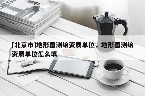 [北京市]地形圖測繪資質單位，地形圖測繪資質單位怎么填
