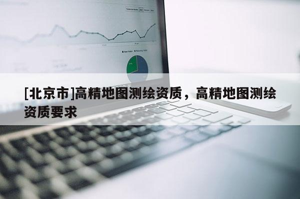 [北京市]高精地圖測(cè)繪資質(zhì)，高精地圖測(cè)繪資質(zhì)要求