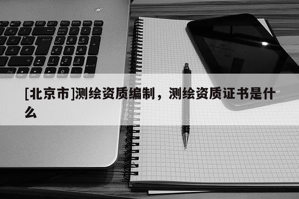 [北京市]測繪資質(zhì)編制，測繪資質(zhì)證書是什么
