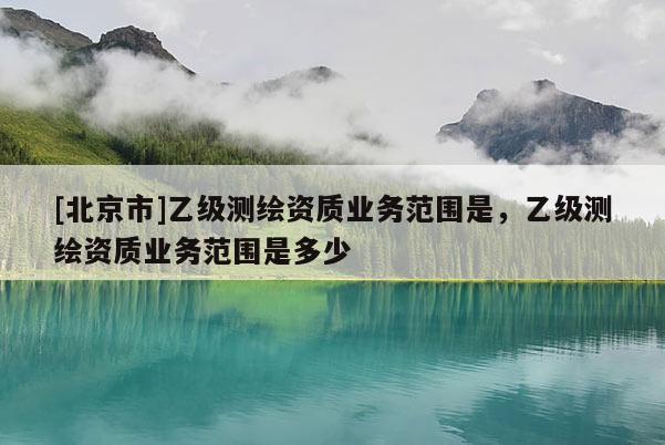 [北京市]乙級測繪資質業務范圍是，乙級測繪資質業務范圍是多少