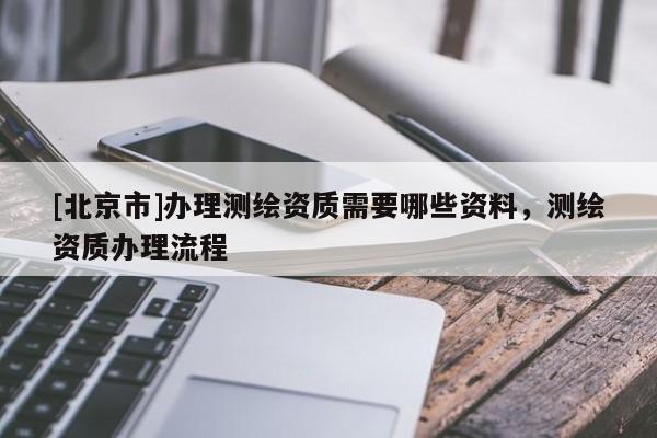 [北京市]辦理測繪資質需要哪些資料，測繪資質辦理流程