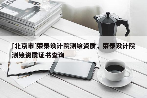 [北京市]榮泰設計院測繪資質，榮泰設計院測繪資質證書查詢