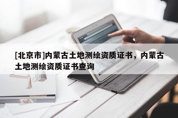 [北京市]內(nèi)蒙古土地測繪資質(zhì)證書，內(nèi)蒙古土地測繪資質(zhì)證書查詢