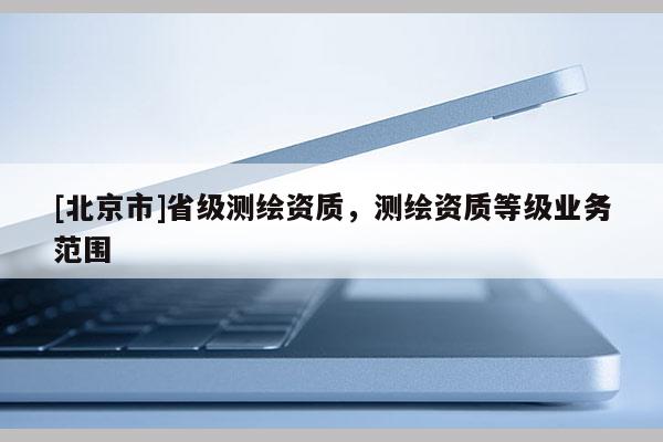 [北京市]省級(jí)測(cè)繪資質(zhì)，測(cè)繪資質(zhì)等級(jí)業(yè)務(wù)范圍