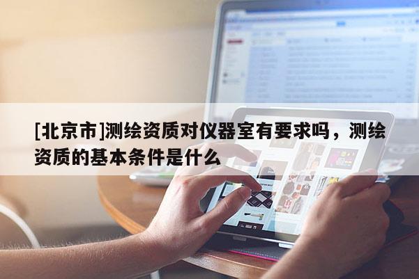 [北京市]測繪資質對儀器室有要求嗎，測繪資質的基本條件是什么