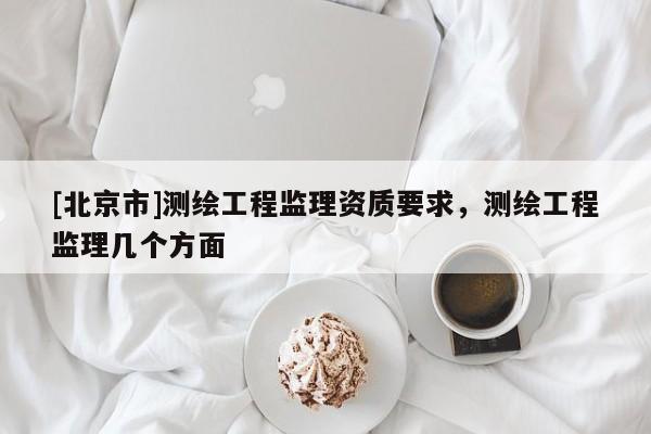 [北京市]測繪工程監理資質要求，測繪工程監理幾個方面