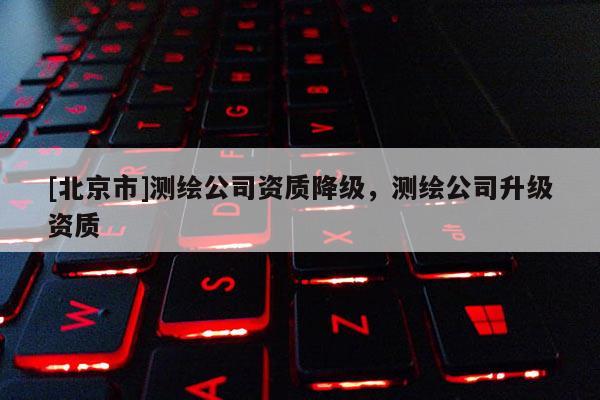 [北京市]測繪公司資質降級，測繪公司升級資質