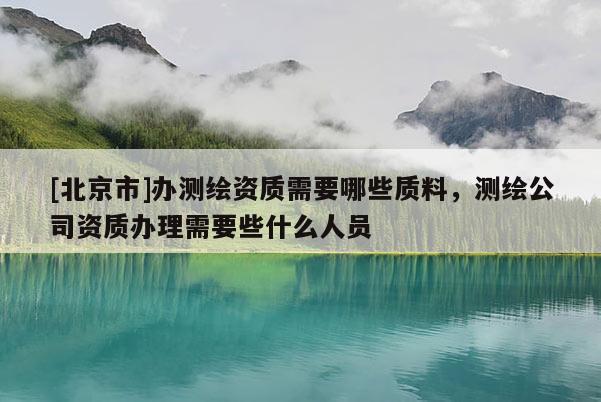 [北京市]辦測繪資質需要哪些質料，測繪公司資質辦理需要些什么人員