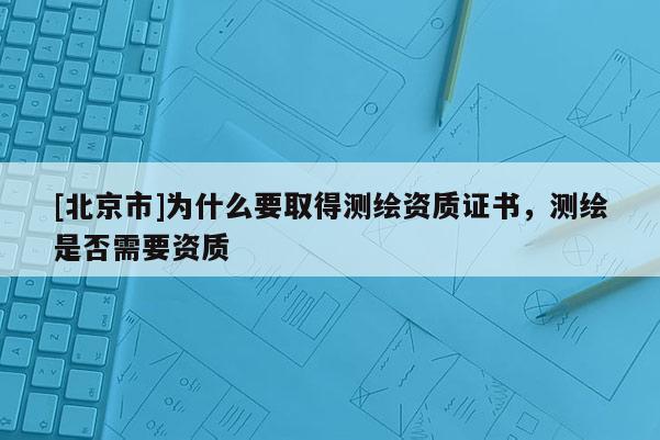 [北京市]為什么要取得測繪資質證書，測繪是否需要資質