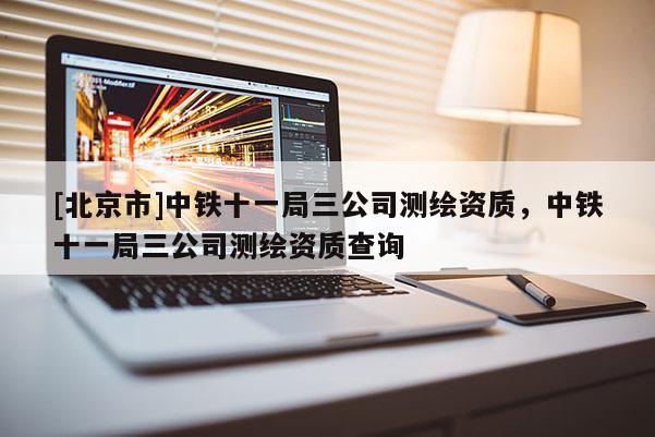 [北京市]中鐵十一局三公司測繪資質，中鐵十一局三公司測繪資質查詢