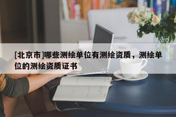[北京市]哪些測繪單位有測繪資質，測繪單位的測繪資質證書