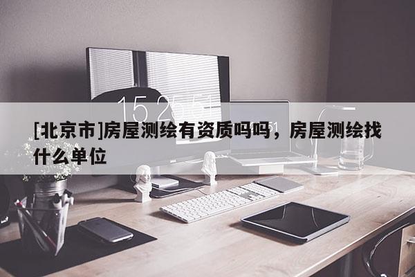 [北京市]房屋測(cè)繪有資質(zhì)嗎嗎，房屋測(cè)繪找什么單位