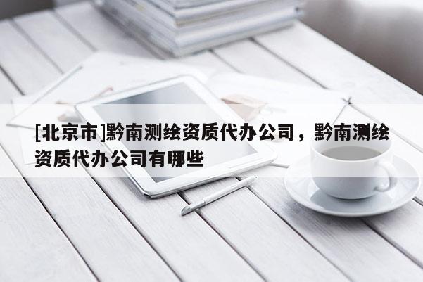 [北京市]黔南測繪資質代辦公司，黔南測繪資質代辦公司有哪些