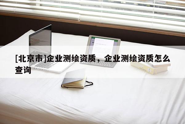 [北京市]企業測繪資質，企業測繪資質怎么查詢