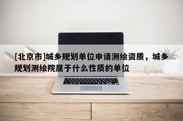 [北京市]城鄉規劃單位申請測繪資質，城鄉規劃測繪院屬于什么性質的單位